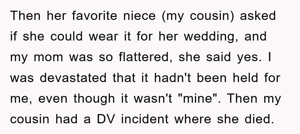 Then her favorite niece (my cousin) asked if she could wear it for her wedding, and my mom was so flattered, she said yes. I was devastated that it hadn't...