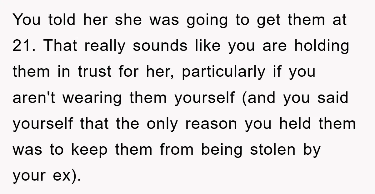 You told her she was going to get them at 21. That really sounds like you are holding them in trust for her, particularly if you aren't wearing them yourself...