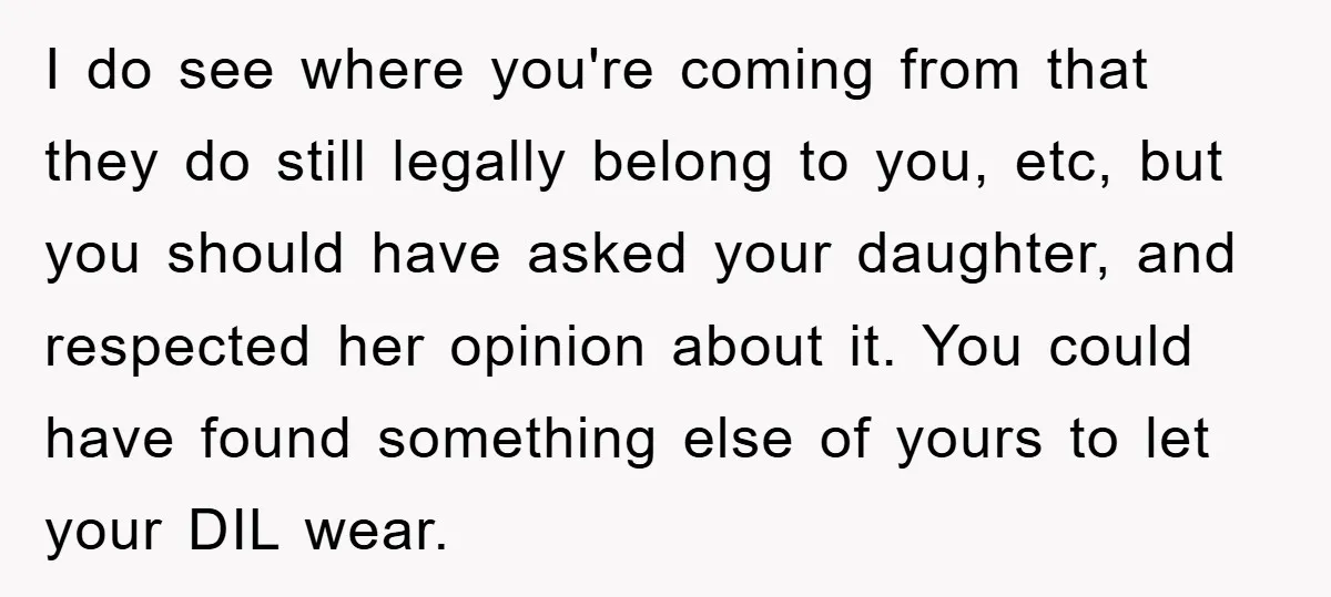 I do see where you're coming from that they do still legally belong to you, etc, but you should have asked your daughter, and respected her opinion about it. You...