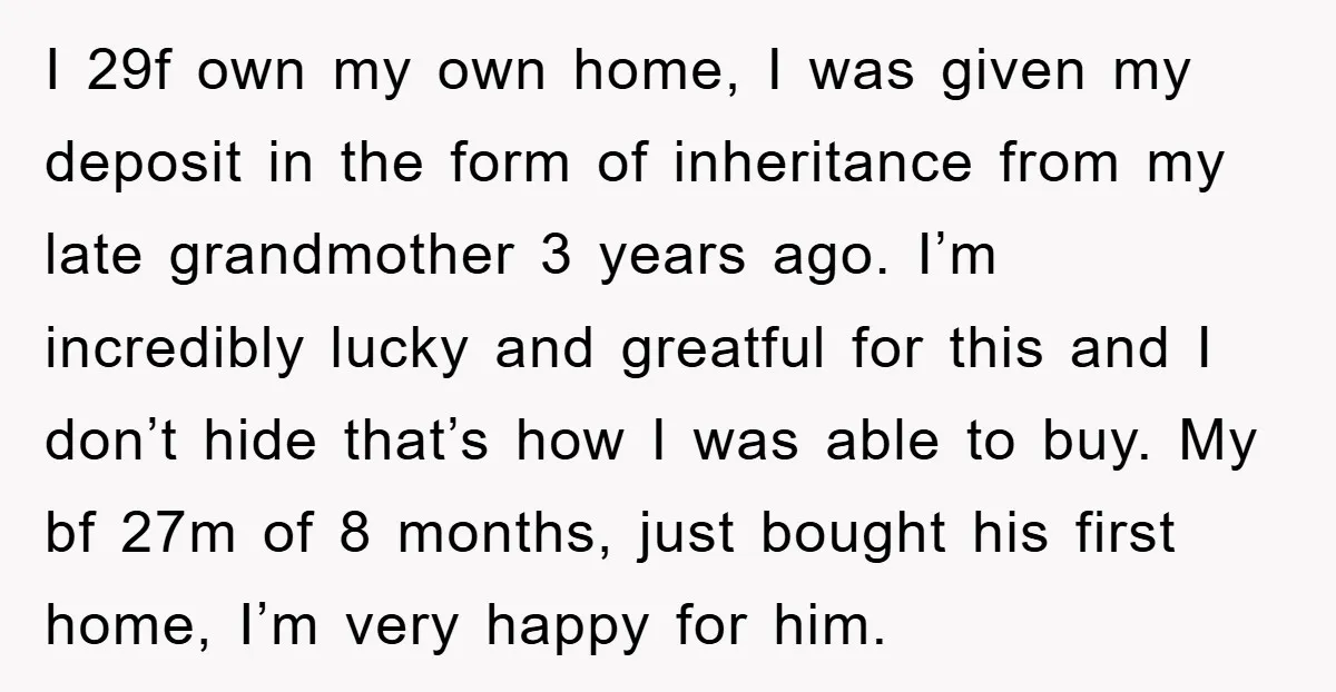 I 29f own my own home, I was given my deposit in the form of inheritance from my late grandmother 3 years ago. I’m incredibly lucky and greatful for this...