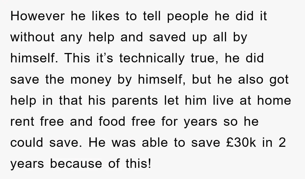 However he likes to tell people he did it without any help and saved up all by himself. This it’s technically true, he did save the money by himself, but...