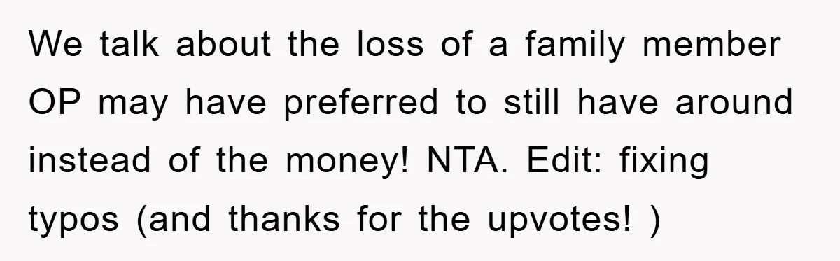 We talk about the loss of a family member OP may have preferred to still have around instead of the money! NTA. Edit: fixing typos (and thanks for the upvotes!...