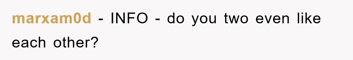 marxam0d − INFO - do you two even like each other?