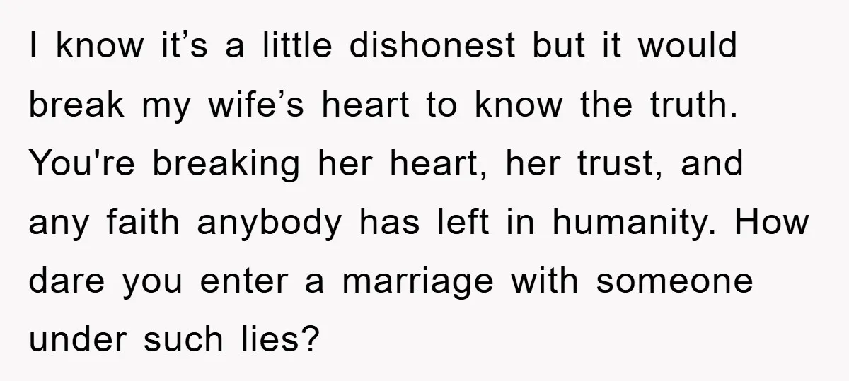 I know it’s a little dishonest but it would break my wife’s heart to know the truth. You're breaking her heart, her trust, and any faith anybody has left in...