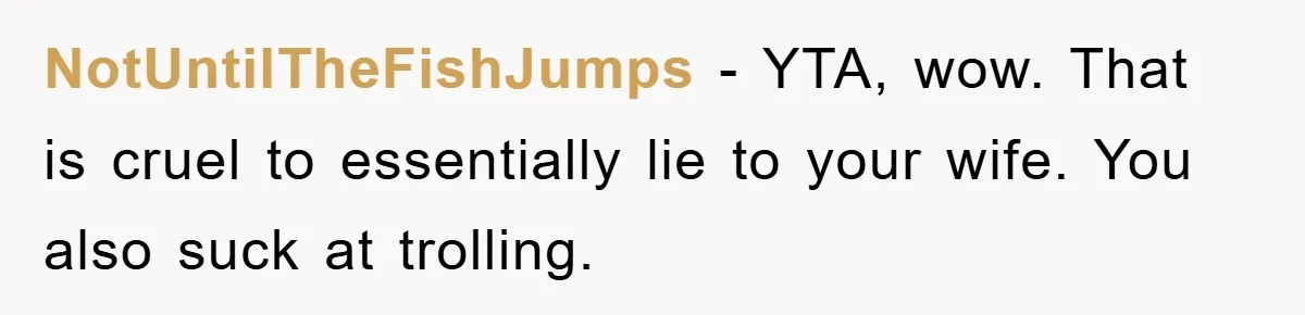 NotUntilTheFishJumps − YTA, wow. That is cruel to essentially lie to your wife. You also suck at trolling.