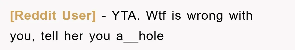 [Reddit User] − YTA. Wtf is wrong with you, tell her you a__hole