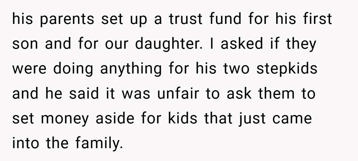 his parents set up a trust fund for his first son and for our daughter. I asked if they were doing anything for his two stepkids and he said it...