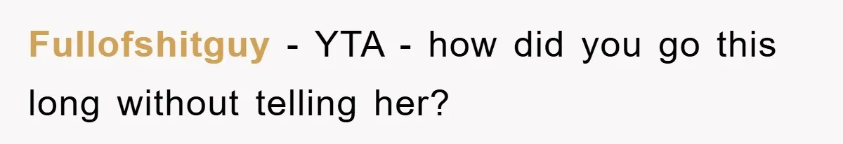 Fullofshitguy − YTA - how did you go this long without telling her?