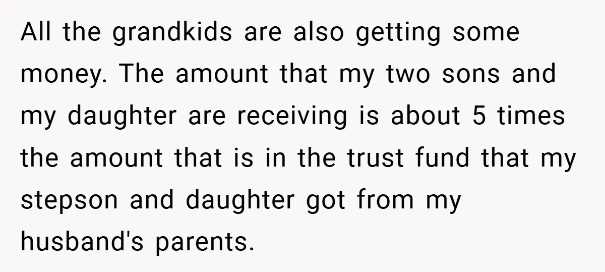 All the grandkids are also getting some money. The amount that my two sons and my daughter are receiving is about 5 times the amount that is in the trust...