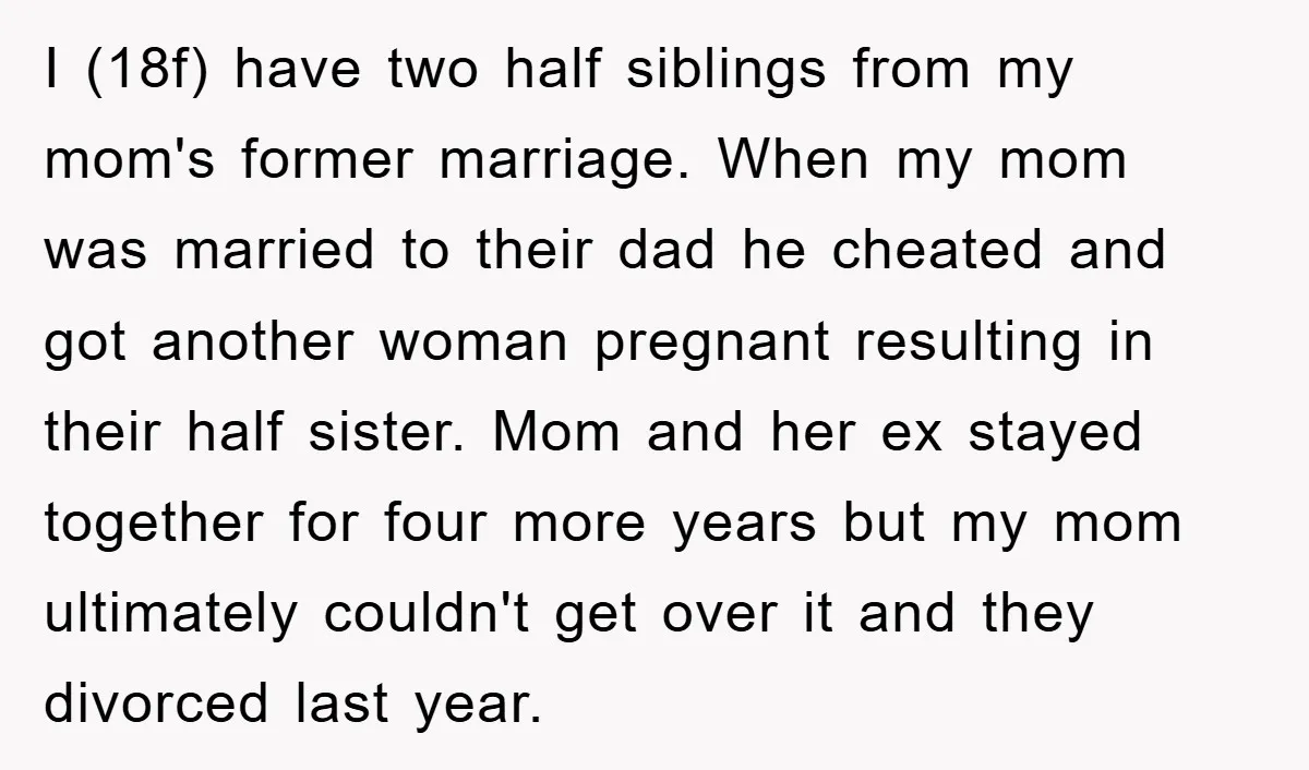 I (18f) have two half siblings from my mom's former marriage. When my mom was married to their dad he cheated and got another woman pregnant resulting in their half...