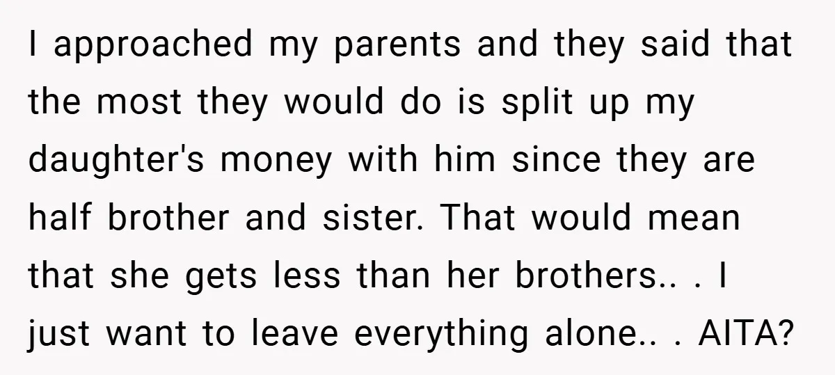 I approached my parents and they said that the most they would do is split up my daughter's money with him since they are half brother and sister. That would...