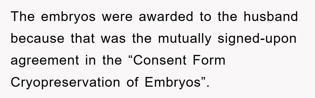 The embryos were awarded to the husband because that was the mutually signed-upon agreement in the “Consent Form Cryopreservation of Embryos”.