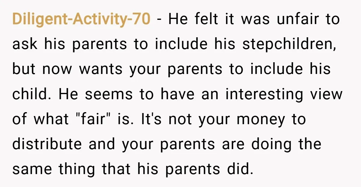 Diligent-Activity-70 − He felt it was unfair to ask his parents to include his stepchildren, but now wants your parents to include his child. He seems to have an interesting...