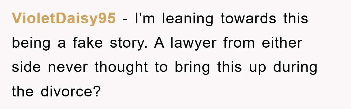 VioletDaisy95 − I'm leaning towards this being a fake story. A lawyer from either side never thought to bring this up during the divorce?