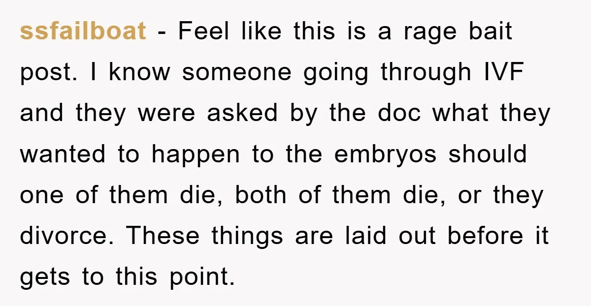 ssfailboat − Feel like this is a rage bait post. I know someone going through IVF and they were asked by the doc what they wanted to happen to the...