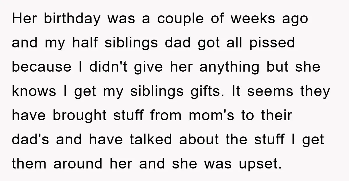 Her birthday was a couple of weeks ago and my half siblings dad got all pissed because I didn't give her anything but she knows I get my siblings gifts....