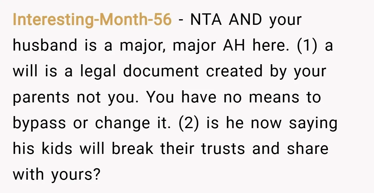 Interesting-Month-56 − NTA AND your husband is a major, major AH here. (1) a will is a legal document created by your parents not you. You have no means to...