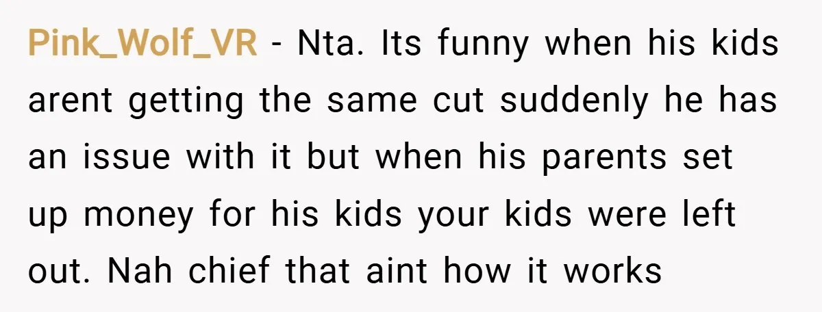 Pink_Wolf_VR − Nta. Its funny when his kids arent getting the same cut suddenly he has an issue with it but when his parents set up money for his kids...