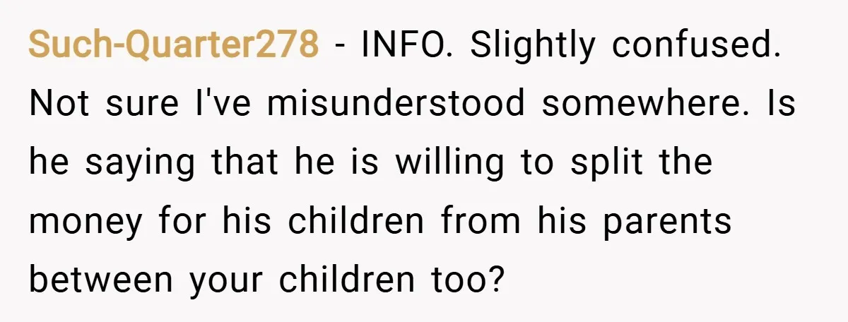 Such-Quarter278 − INFO. Slightly confused. Not sure I've misunderstood somewhere. Is he saying that he is willing to split the money for his children from his parents between your children...