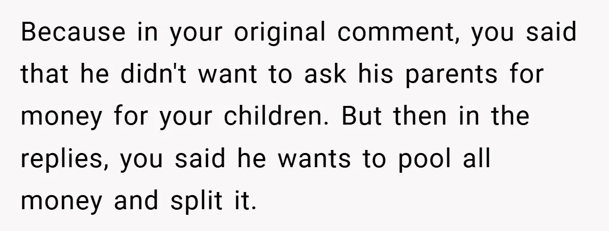Because in your original comment, you said that he didn't want to ask his parents for money for your children. But then in the replies, you said he wants to...