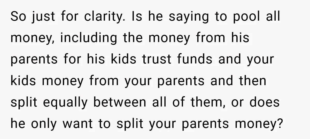 So just for clarity. Is he saying to pool all money, including the money from his parents for his kids trust funds and your kids money from your parents and...