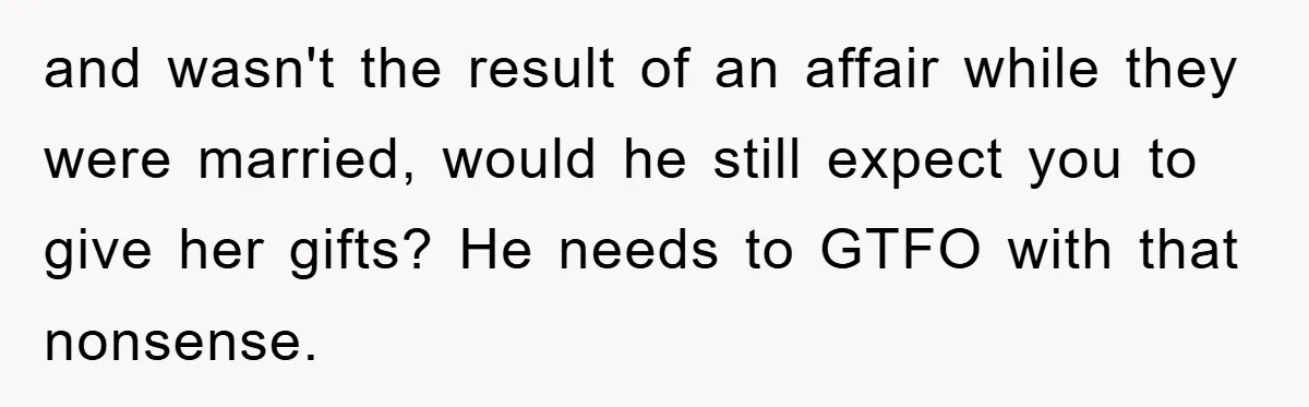 and wasn't the result of an affair while they were married, would he still expect you to give her gifts? He needs to GTFO with that nonsense.