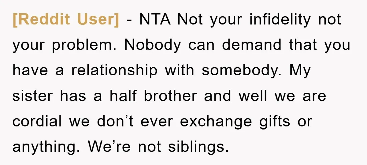 [Reddit User] − NTA Not your infidelity not your problem. Nobody can demand that you have a relationship with somebody. My sister has a half brother and well we are...