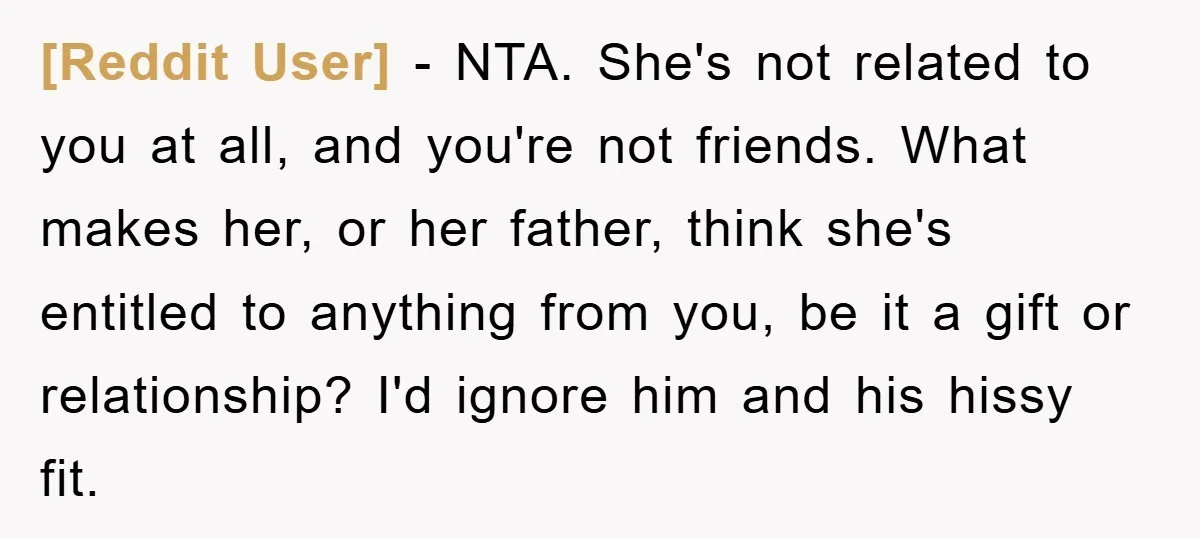 [Reddit User] − NTA. She's not related to you at all, and you're not friends. What makes her, or her father, think she's entitled to anything from you, be it...