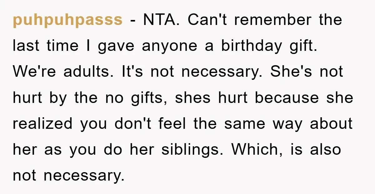 puhpuhpasss − NTA. Can't remember the last time I gave anyone a birthday gift. We're adults. It's not necessary. She's not hurt by the no gifts, shes hurt because she...