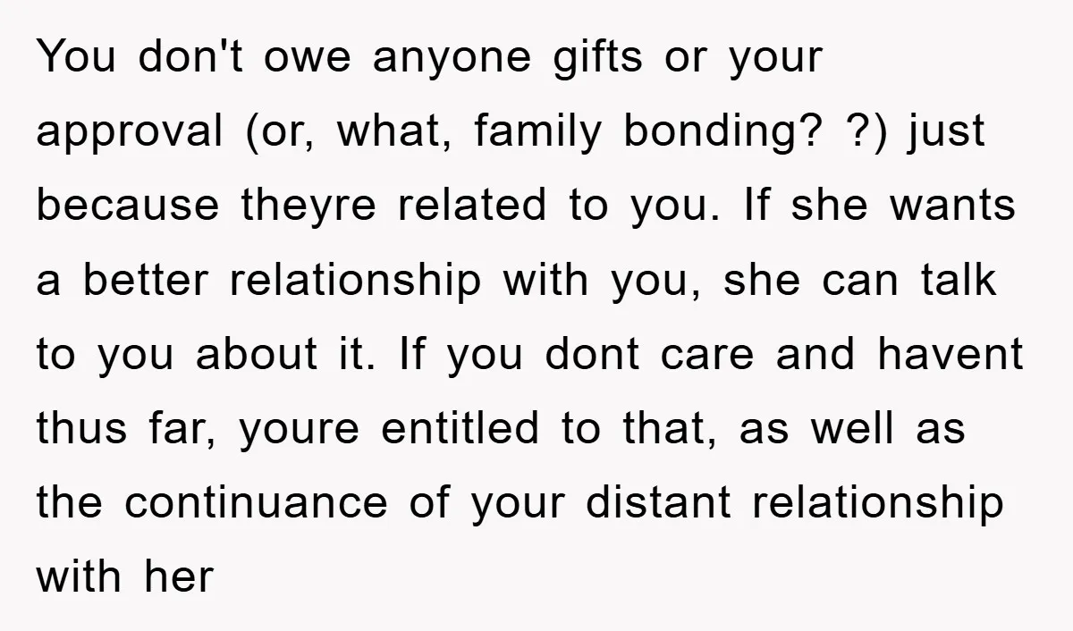 You don't owe anyone gifts or your approval (or, what, family bonding? ?) just because theyre related to you. If she wants a better relationship with you, she can talk...