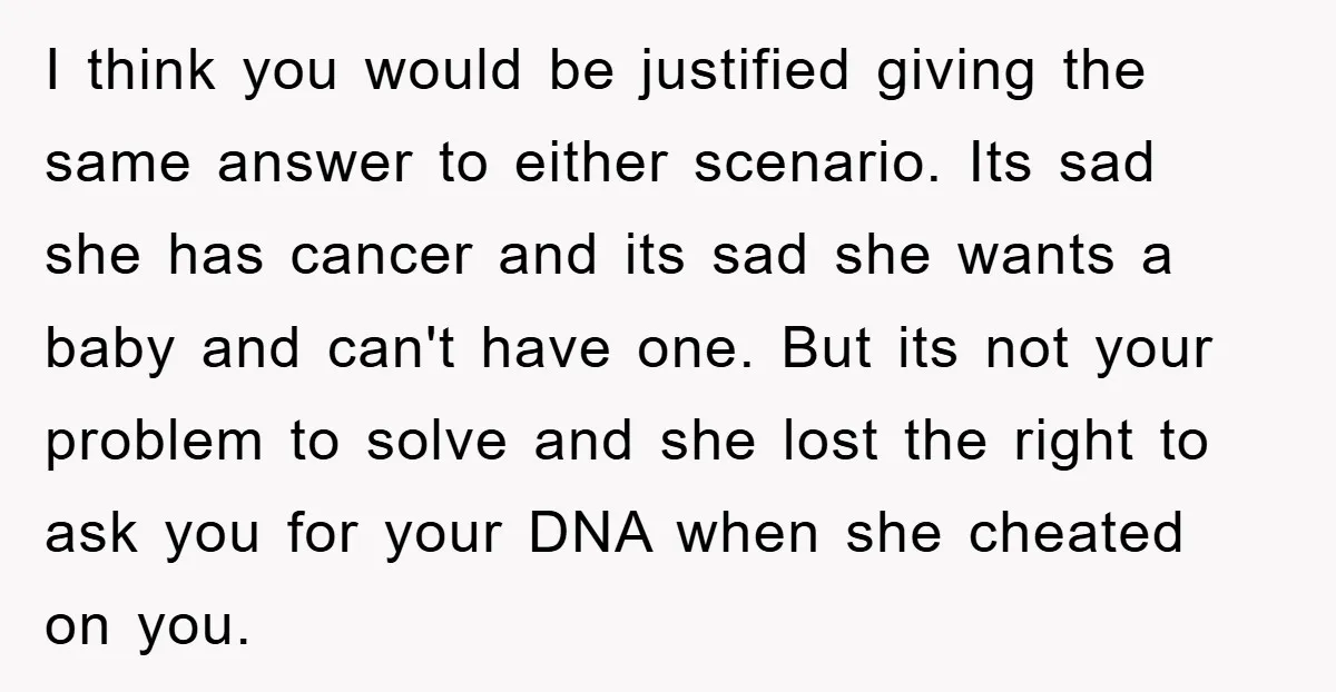 I think you would be justified giving the same answer to either scenario. Its sad she has cancer and its sad she wants a baby and can't have one. But...