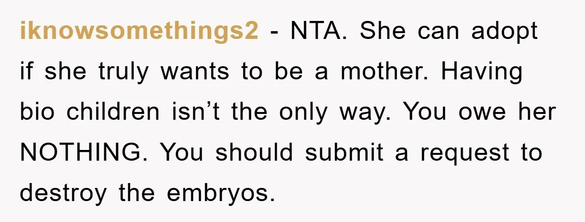 iknowsomethings2 − NTA. She can adopt if she truly wants to be a mother. Having bio children isn’t the only way. You owe her NOTHING. You should submit a request...