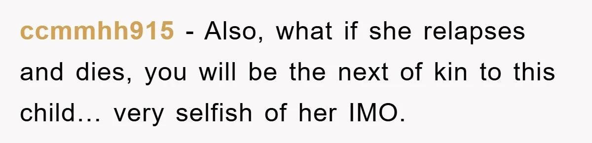 ccmmhh915 − Also, what if she relapses and dies, you will be the next of kin to this child… very selfish of her IMO.