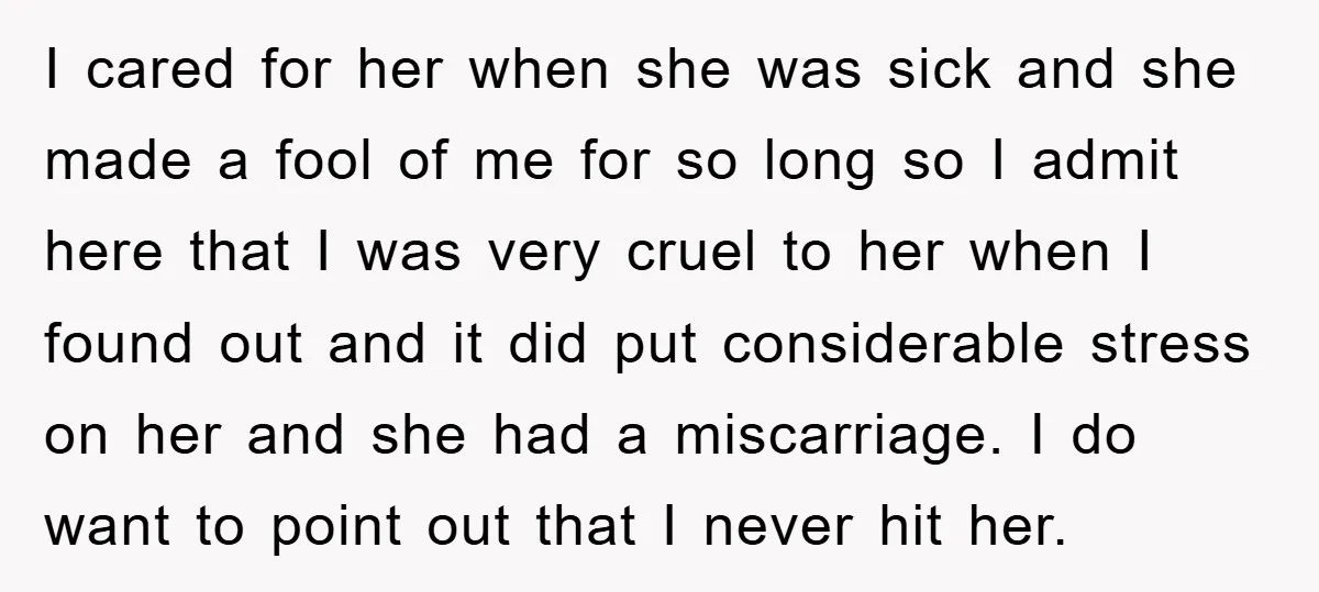 I cared for her when she was sick and she made a fool of me for so long so I admit here that I was very cruel to her when...