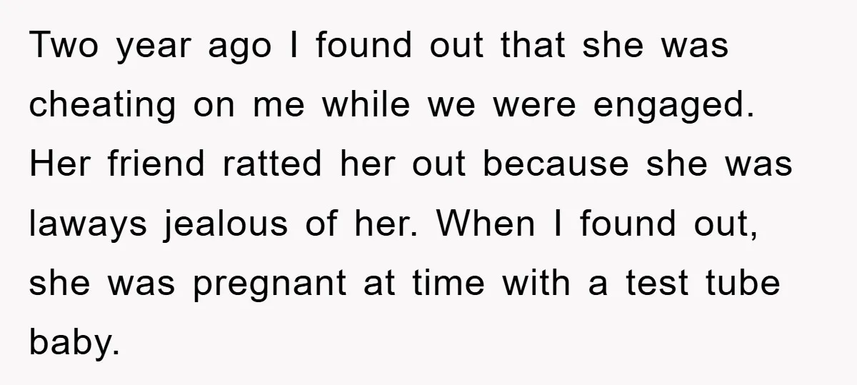 Two year ago I found out that she was cheating on me while we were engaged. Her friend ratted her out because she was laways jealous of her. When I...
