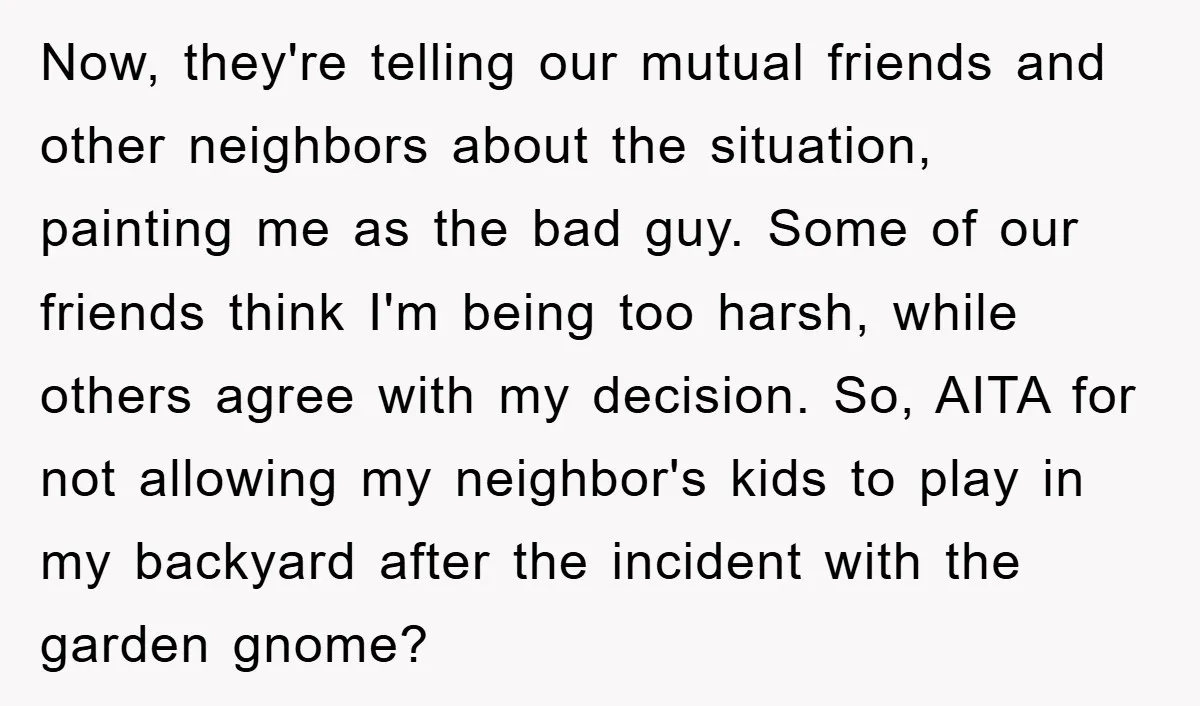 Now, they're telling our mutual friends and other neighbors about the situation, painting me as the bad guy. Some of our friends think I'm being too harsh, while others agree...