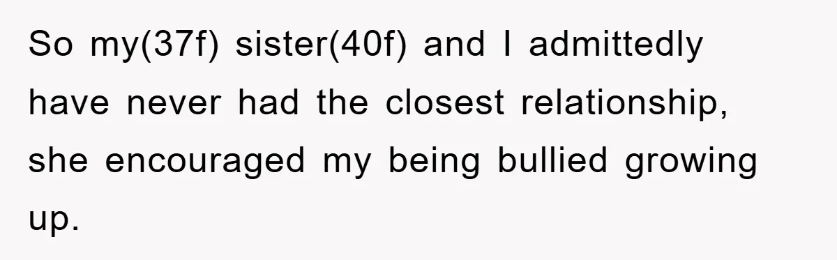 So my(37f) sister(40f) and I admittedly have never had the closest relationship, she encouraged my being bullied growing up.
