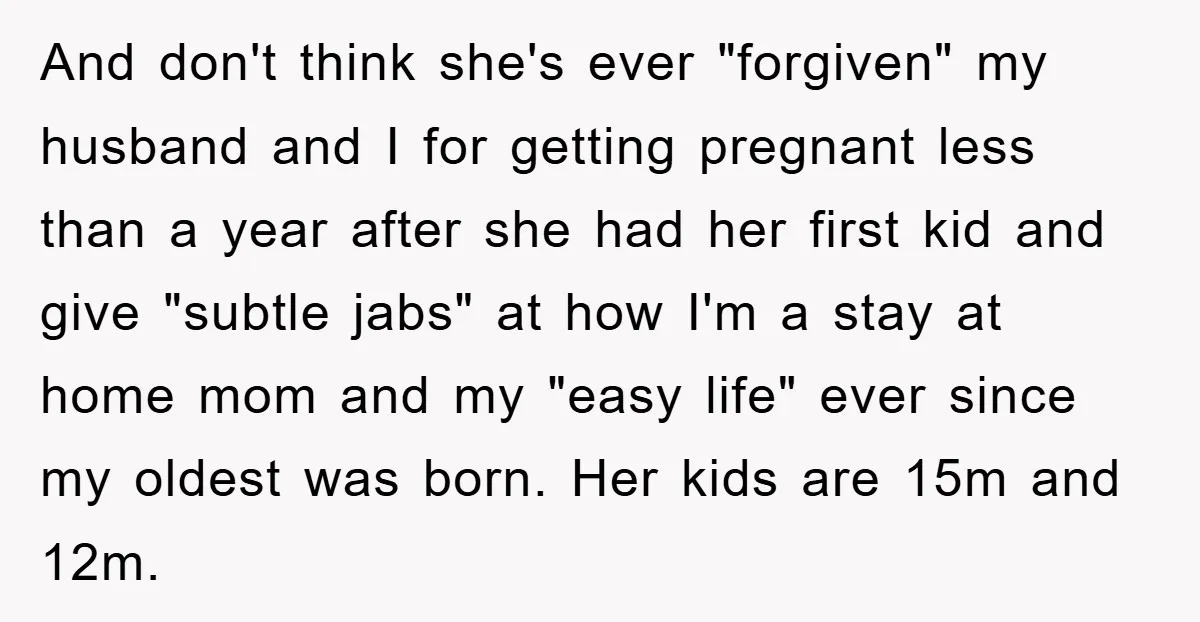 And don't think she's ever "forgiven" my husband and I for getting pregnant less than a year after she had her first kid and give "subtle jabs" at how I'm...