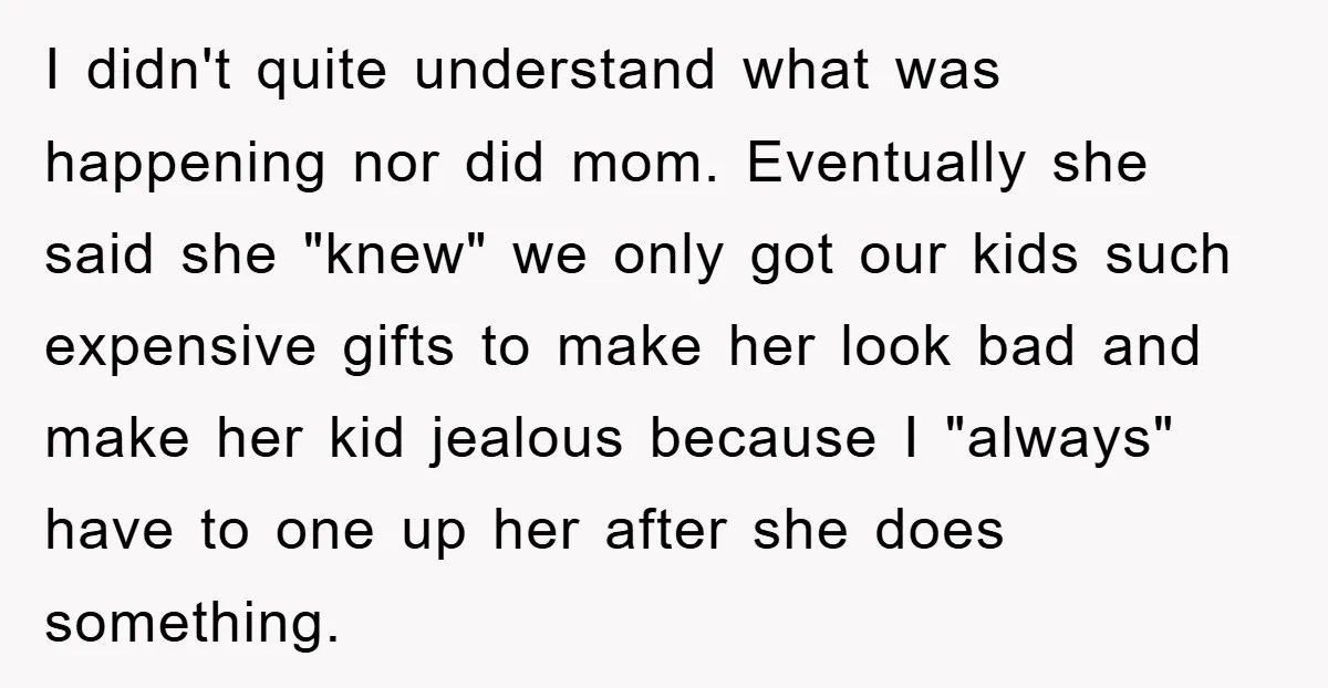 I didn't quite understand what was happening nor did mom. Eventually she said she "knew" we only got our kids such expensive gifts to make her look bad and make...