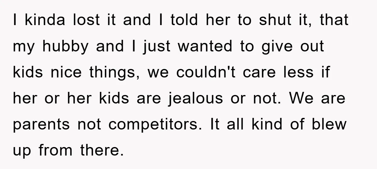 I kinda lost it and I told her to shut it, that my hubby and I just wanted to give out kids nice things, we couldn't care less if her...