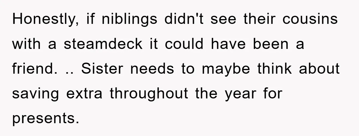 Honestly, if niblings didn't see their cousins with a steamdeck it could have been a friend. .. Sister needs to maybe think about saving extra throughout the year for presents.