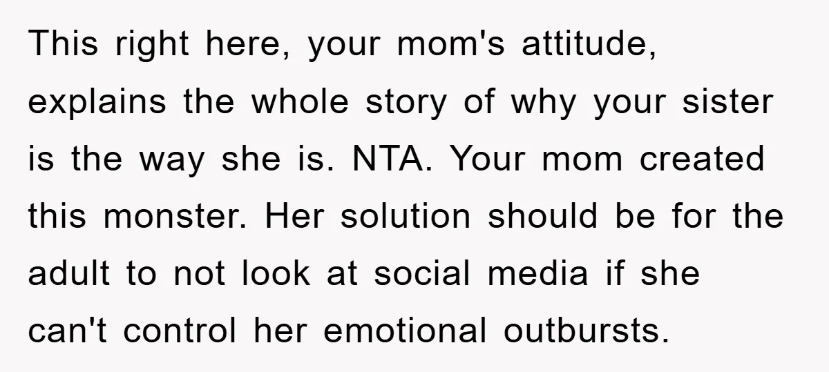 This right here, your mom's attitude, explains the whole story of why your sister is the way she is. NTA. Your mom created this monster. Her solution should be for...