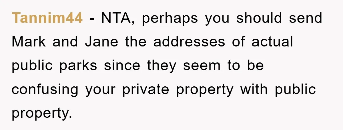 Tannim44 − NTA, perhaps you should send Mark and Jane the addresses of actual public parks since they seem to be confusing your private property with public property.