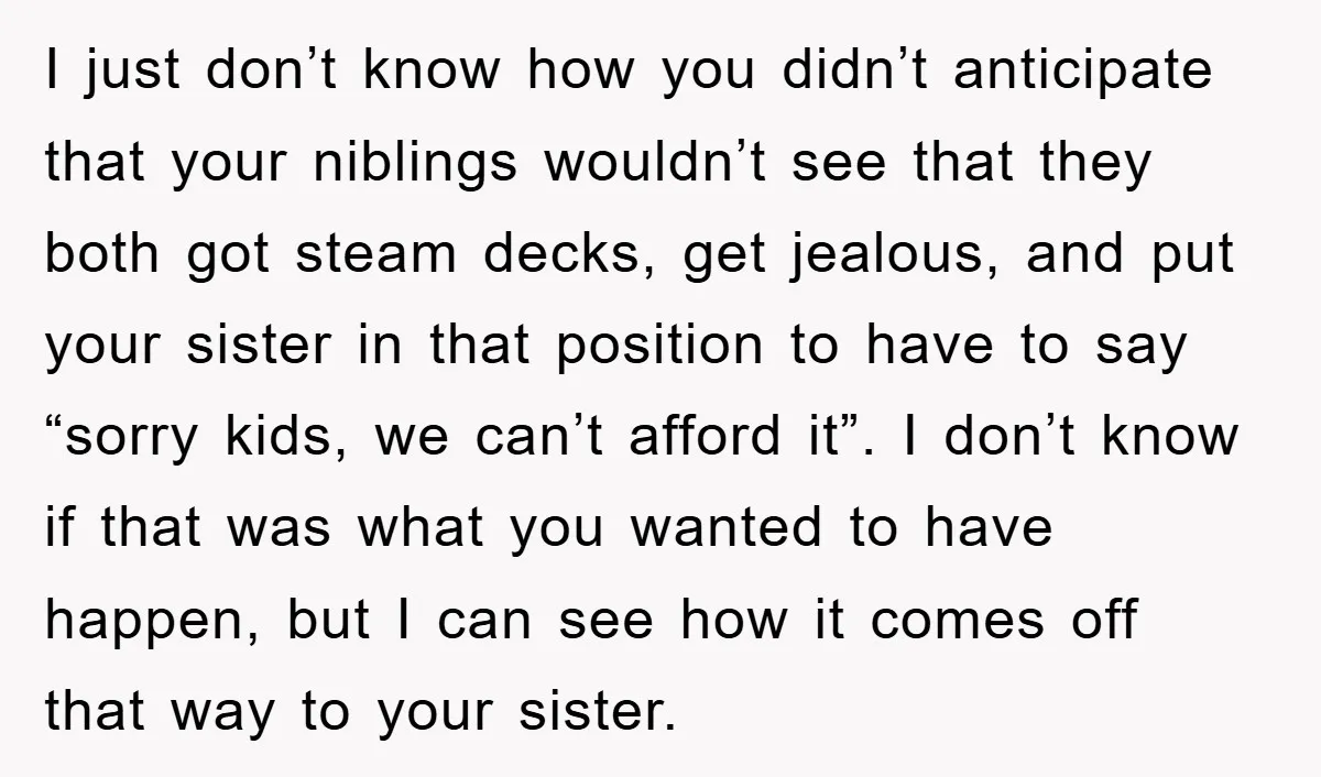 I just don’t know how you didn’t anticipate that your niblings wouldn’t see that they both got steam decks, get jealous, and put your sister in that position to have...