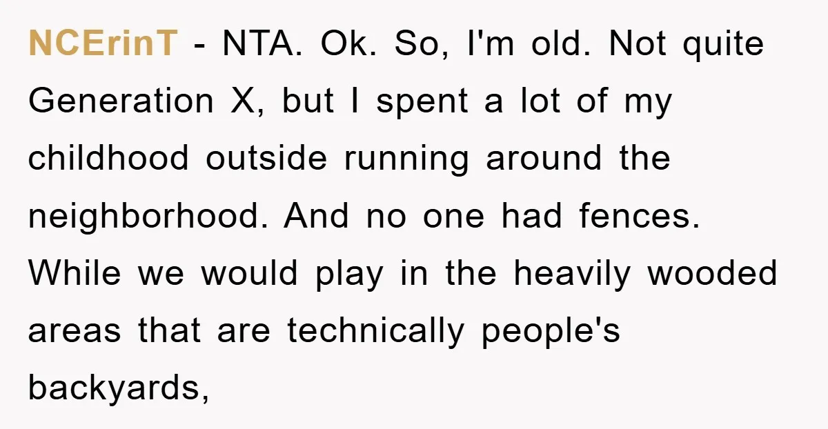 NCErinT − NTA. Ok. So, I'm old. Not quite Generation X, but I spent a lot of my childhood outside running around the neighborhood. And no one had fences. While...