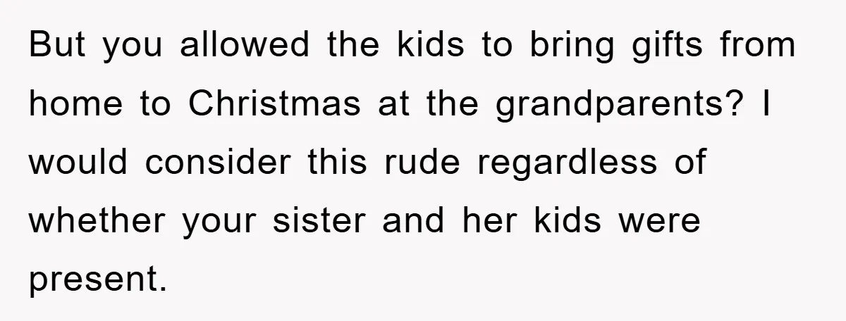 But you allowed the kids to bring gifts from home to Christmas at the grandparents? I would consider this rude regardless of whether your sister and her kids were present.
