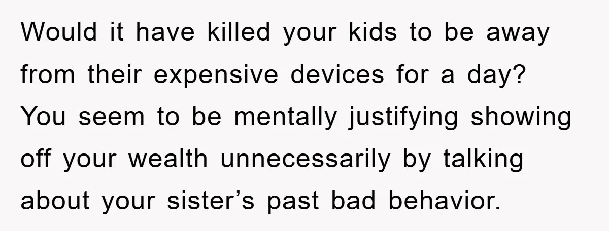Would it have killed your kids to be away from their expensive devices for a day? You seem to be mentally justifying showing off your wealth unnecessarily by talking about...