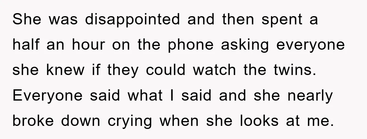 She was disappointed and then spent a half an hour on the phone asking everyone she knew if they could watch the twins. Everyone said what I said and she...