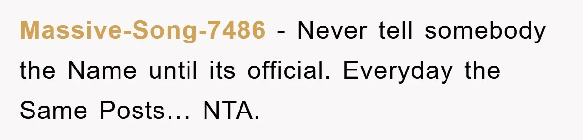 Massive-Song-7486 − Never tell somebody the Name until its official. Everyday the Same Posts… NTA.