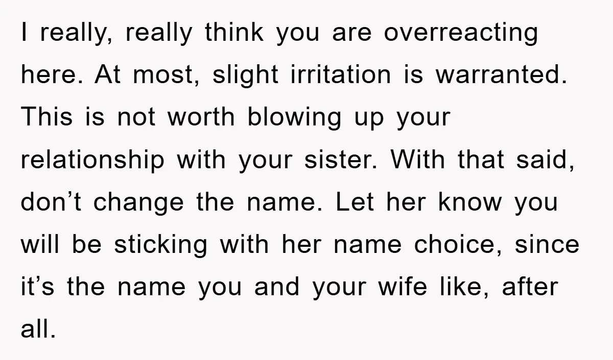 I really, really think you are overreacting here. At most, slight irritation is warranted. This is not worth blowing up your relationship with your sister. With that said, don’t change...